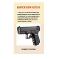 Glock Gun Guide: A Practical Guide In Building And Maintaining Of Glock P80 Pistol At The Comfort Of Your Home Which Can Be For Persona