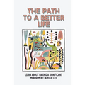 The Path To A Better Life: Learn About Making A Significant Improvement In Your Life: How To Make Knowledge Truly Powerful