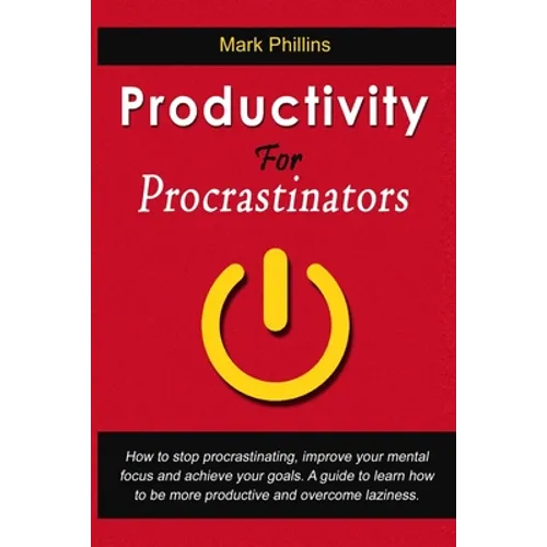 Productivity For Procrastinators: How To Stop Procrastinating, Improve Your Mental Focus And Achieve Your Goals. A Guide To Learn How To Be More Produ