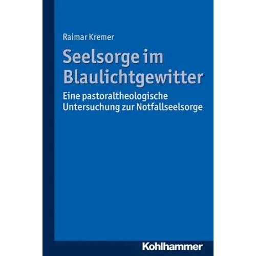Seelsorge Im Blaulichtgewitter: Eine Pastoraltheologische Untersuchung Zur Notfallseelsorge