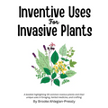 Inventive Uses for Invasive Plants: A booklet highlighting 30 common noxious plants and their unique uses in foraging, herbal medicine, and crafting.