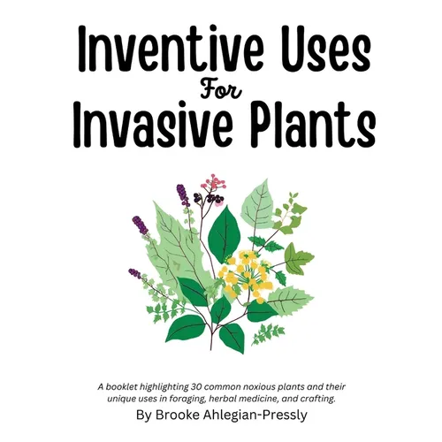 Inventive Uses for Invasive Plants: A booklet highlighting 30 common noxious plants and their unique uses in foraging, herbal medicine, and crafting.