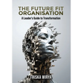 The Future Fit Organisation: A Leader's Guide to Transformation
