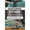 Master Playing Zither for Beginner: A Comprehensive Guide To Perfect Your Technique, Unlocking Advanced Skills, Mastering Traditional & Modern Reperto