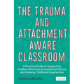 The Trauma and Attachment-Aware Classroom: A Practical Guide to Supporting Children Who Have Encountered Trauma and Adverse Childhood Experiences