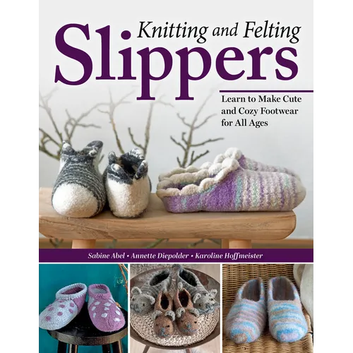 Knitting and Felting Slippers: Learn to Make Cute and Cozy Footwear for All Ages