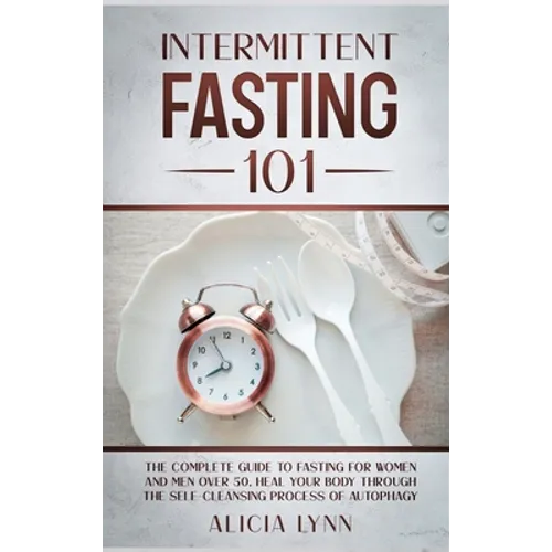 Intermittent Fasting 101: The Complete Guide to Fasting for Women and Men Over 50. Heal Your Body Through the Self-Cleansing Process of Autophagy