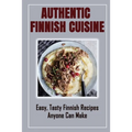 Authentic Finnish Cuisine: Easy, Tasty Finnish Recipes Anyone Can Make: Finnish Cookbook With Recipes
