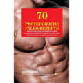 70 Proteinreiche Paleo-Rezepte: Proteinreiche Gerichte ohne Ergänzungsmittel oder Pillen, die das Muskelwachstum anregen