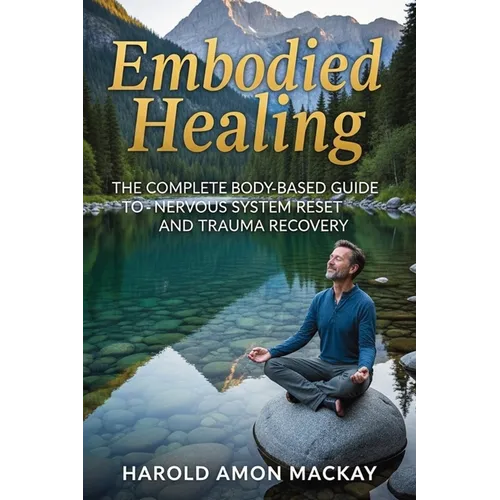 Embodied Healing: The Complete Body-Based Guide to Nervous System Reset and Trauma Recovery