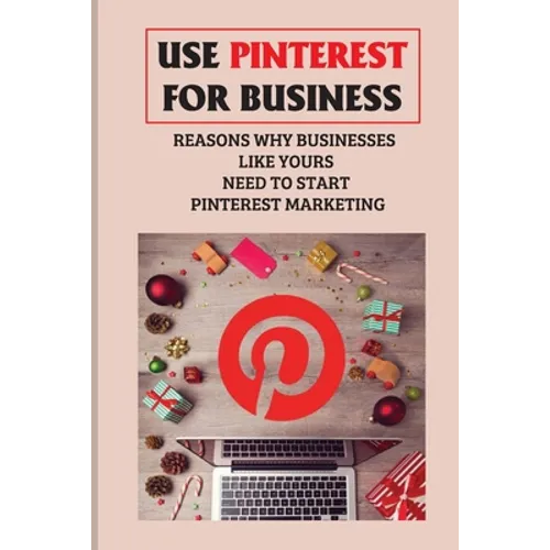 Use Pinterest For Business: Reasons Why Businesses Like Yours Need To Start Pinterest Marketing: Generate Engagement Online
