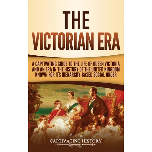 The Victorian Era: A Captivating Guide to the Life of Queen Victoria and an Era in the History of the United Kingdom Known for Its Hierarchy-Based Soc