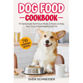 Dog Food Cookbook: 70 Homemade Nutritious Meals & Treats to Keep Your Furry Friend Healthy and Fit