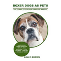 Boxer Dogs as Pets: Boxer Dogs Characteristics, Health, Diet, Breeding, Types, Showing, Care and a whole lot more! The Complete Boxer Owner's Manual