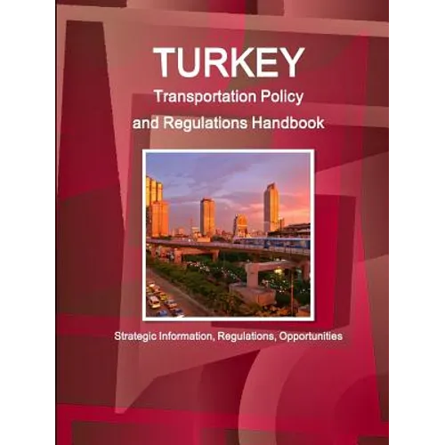 Turkey Transportation Policy and Regulations Handbook - Strategic Information, Regulations, Opportunities