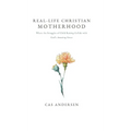 Real-Life Christian Motherhood: Where the Struggles of Child Raising Collide with God's Amazing Grace
