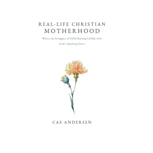 Real-Life Christian Motherhood: Where the Struggles of Child Raising Collide with God's Amazing Grace