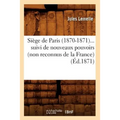 Siège de Paris (1870-1871) Suivi de Nouveaux Pouvoirs (Non Reconnus de la France) (Éd.1871)