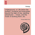 Underground, or Life below the surface. Incidents and anecdotes beyond the light of day, startling adventures ... mines, and the mode of working them,