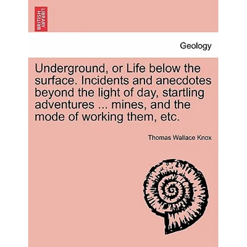 Underground, or Life below the surface. Incidents and anecdotes beyond the light of day, startling adventures ... mines, and the mode of working them,