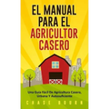 El Manual Para El Agricultor Casero: Una Guía Fácil De Agricultura Casera, Urbana Y Autosuficiente