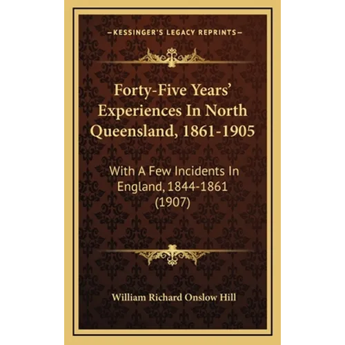 Forty-Five Years' Experiences In North Queensland, 1861-1905: With A Few Incidents In England, 1844-1861 (1907) - Hardcover