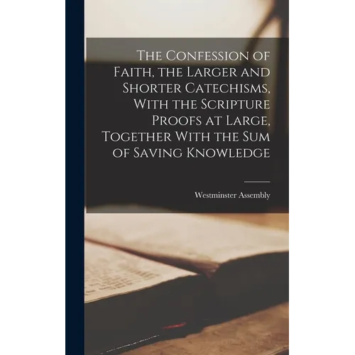 The Confession of Faith, the Larger and Shorter Catechisms, With the Scripture Proofs at Large, Together With the sum of Saving Knowledge - Hardcover