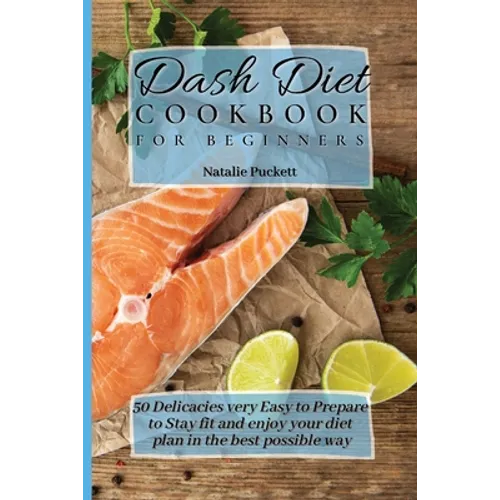 Dash Diet Cookbook for Beginners: 50 Delicacies very Easy to Prepare to Stay fit and enjoy your diet plan in the best possible way