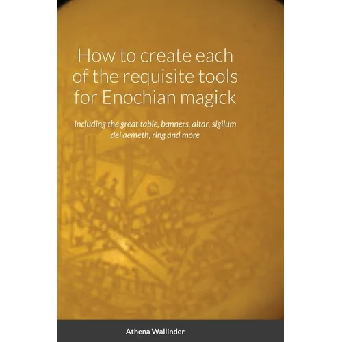 How to create each of the requisite tools for Enochian magick: Including the great table, banners, altar, sigilum dei aemeth, ring and more