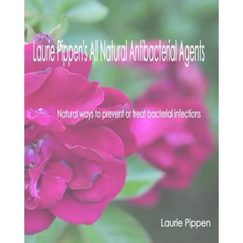 Laurie Pippen's All Natural Antibacterial Agents: Natural ways to prevent or treat bacterial infection