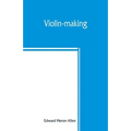 Violin-making: as it was and is, being a historical, theoretical, and practical treatise on the science and art of violin-making, for