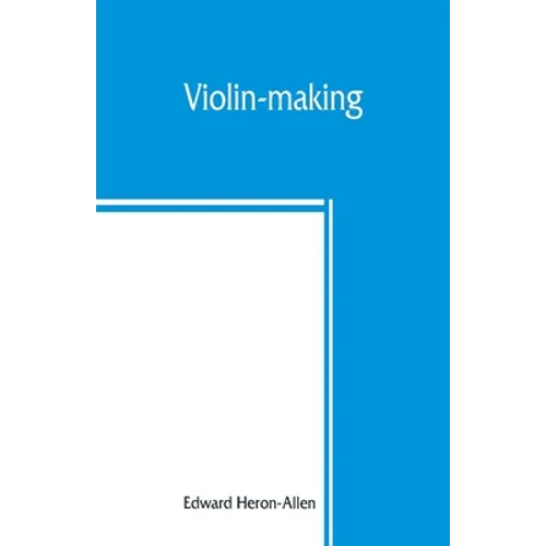 Violin-making: as it was and is, being a historical, theoretical, and practical treatise on the science and art of violin-making, for
