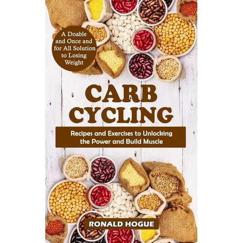 Carb Cycling: A Doable and Once and for All Solution to Losing Weight (Recipes and Exercises to Unlocking the Power and Build Muscle