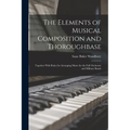 The Elements of Musical Composition and Thoroughbase: Together With Rules for Arranging Music for the Full Orchestra and Military Bands