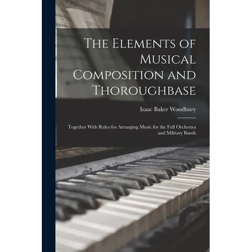 The Elements of Musical Composition and Thoroughbase: Together With Rules for Arranging Music for the Full Orchestra and Military Bands