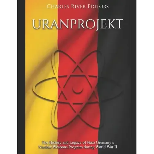 Uranprojekt: The History and Legacy of Nazi Germany's Nuclear Weapons Program during World War II