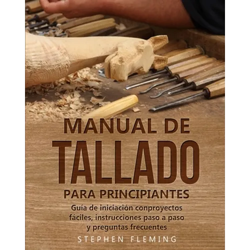 Manual de tallado para principiantes: Guía de iniciación conproyectos fáciles, instrucciones paso a paso y preguntas frecuentes