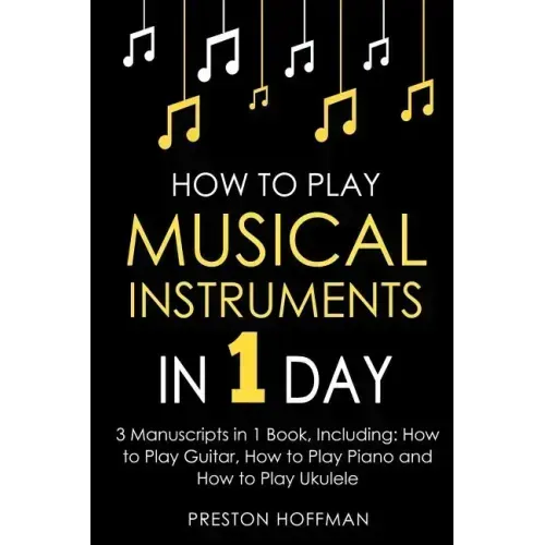 How to Play Musical Instruments: In 1 Day - Bundle - The Only 3 Books You Need to Learn How to Play Guitar, How to Play Piano and How to Play Ukulele