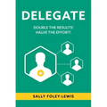 Delegate: Double the Results! Halve the Effort!