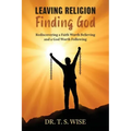 Leaving Religion Finding God: Rediscovering a Faith Worth Believing and a God Worth Following