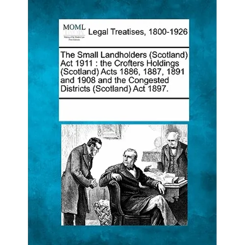 The Small Landholders (Scotland) ACT 1911: The Crofters Holdings (Scotland) Acts 1886, 1887, 1891 and 1908 and the Congested Districts (Scotland) ACT