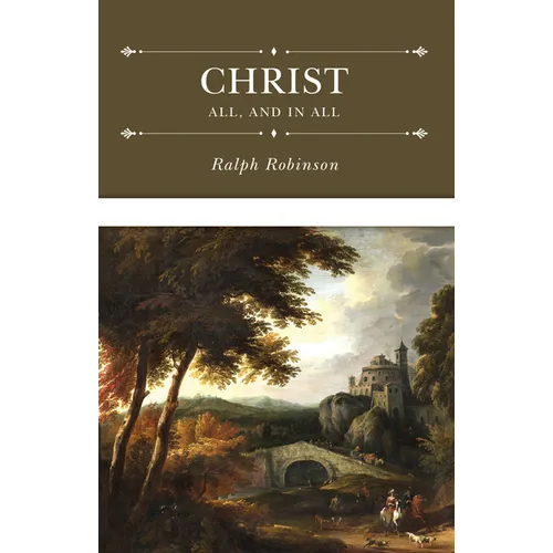 Christ All, and in All: Several Significant Similitudes by Which the Lord Jesus Christ Is Described in the Holy Scriptures
