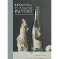 Lessons in Classical Painting: Essential Techniques from Inside the Atelier