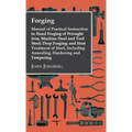 Forging - Manual of Practical Instruction in Hand Forging of Wrought Iron, Machine Steel and Tool Steel; Drop Forging; and Heat Treatment of Steel, In