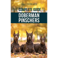 The Complete Guide to Doberman Pinschers: Preparing For, Raising, Training, Feeding, Socializing, and Loving Your New Doberman Puppy
