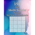150 Hard 16x16 Sudoku Puzzles for True Professionals: Logic Game for Adults Sudoku Booklet with Solutions