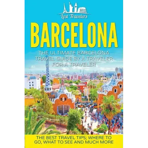 Barcelona: The Ultimate Barcelona Travel Guide By A Traveler For A Traveler: The Best Travel Tips: Where To Go, What To See And Much More