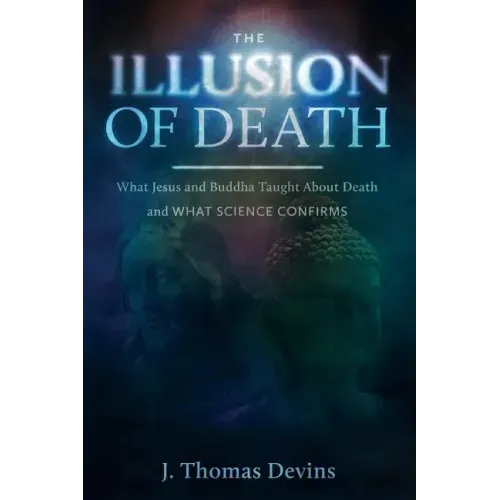 The Illusion of Death: What Jesus and Buddha Taught About Death and WHAT SCIENCE CONFIRMS