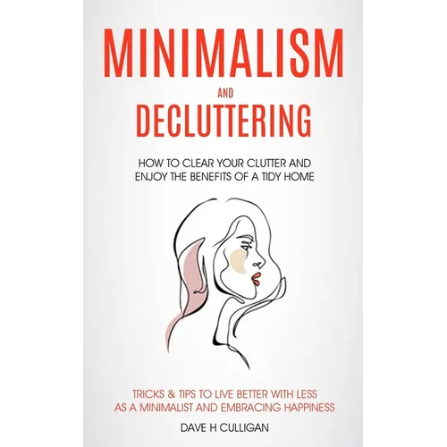 Minimalism and Decluttering: How to Clear Your Clutter and Enjoy the Benefits of a Tidy Home (Tricks & Tips to Live Better With Less as a Minimalist a