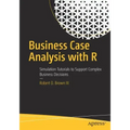Business Case Analysis with R: Simulation Tutorials to Support Complex Business Decisions